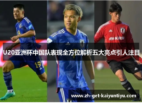 U20亚洲杯中国队表现全方位解析五大亮点引人注目 U20亚洲杯中国队表现全方位解析五大亮点引人注目