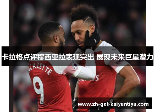 卡拉格点评穆西亚拉表现突出 展现未来巨星潜力 卡拉格点评穆西亚拉表现突出 展现未来巨星潜力