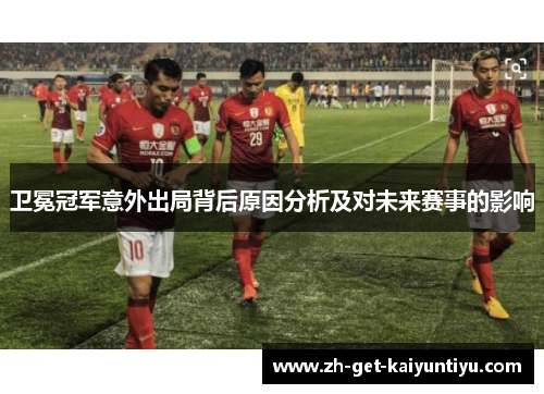 卫冕冠军意外出局背后原因分析及对未来赛事的影响 卫冕冠军意外出局背后原因分析及对未来赛事的影响