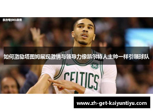 如何激励塔图姆展现激情与领导力像凯尔特人主帅一样引领球队 如何激励塔图姆展现激情与领导力像凯尔特人主帅一样引领球队