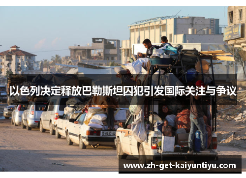 以色列决定释放巴勒斯坦囚犯引发国际关注与争议 以色列决定释放巴勒斯坦囚犯引发国际关注与争议