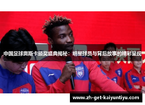 中国足球奥斯卡颁奖盛典揭秘:明星球员与背后故事的精彩呈现 中国足球奥斯卡颁奖盛典揭秘:明星球员与背后故事的精彩呈现