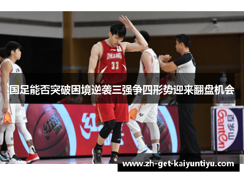 国足能否突破困境逆袭三强争四形势迎来翻盘机会 国足能否突破困境逆袭三强争四形势迎来翻盘机会