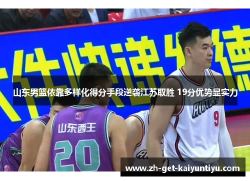山东男篮依靠多样化得分手段逆袭江苏取胜 19分优势显实力 山东男篮依靠多样化得分手段逆袭江苏取胜 19分优势显实力
