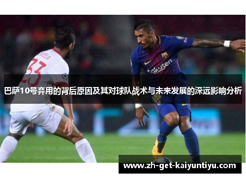 巴萨10号弃用的背后原因及其对球队战术与未来发展的深远影响分析 巴萨10号弃用的背后原因及其对球队战术与未来发展的深远影响分析