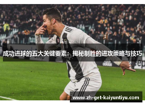 成功进球的五大关键要素:揭秘制胜的进攻策略与技巧 成功进球的五大关键要素:揭秘制胜的进攻策略与技巧
