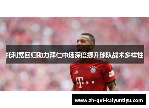 托利索回归助力拜仁中场深度提升球队战术多样性 托利索回归助力拜仁中场深度提升球队战术多样性