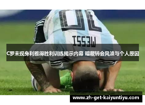 C罗未现身利雅得胜利训练揭示内幕 暗藏转会风波与个人原因 C罗未现身利雅得胜利训练揭示内幕 暗藏转会风波与个人原因