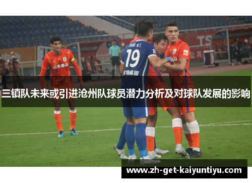 三镇队未来或引进沧州队球员潜力分析及对球队发展的影响 三镇队未来或引进沧州队球员潜力分析及对球队发展的影响
