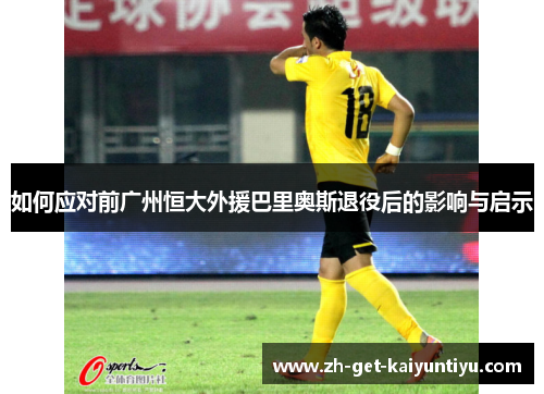 如何应对前广州恒大外援巴里奥斯退役后的影响与启示 如何应对前广州恒大外援巴里奥斯退役后的影响与启示