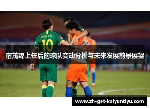 宿茂臻上任后的球队变动分析与未来发展前景展望 宿茂臻上任后的球队变动分析与未来发展前景展望