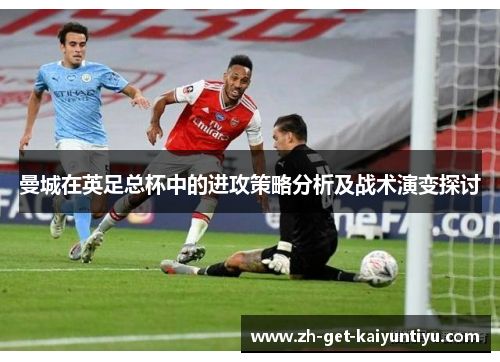 曼城在英足总杯中的进攻策略分析及战术演变探讨 曼城在英足总杯中的进攻策略分析及战术演变探讨