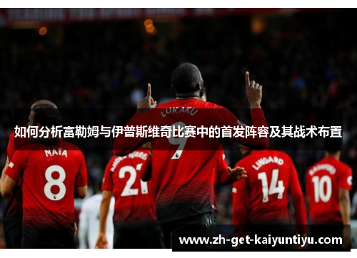 如何分析富勒姆与伊普斯维奇比赛中的首发阵容及其战术布置 如何分析富勒姆与伊普斯维奇比赛中的首发阵容及其战术布置