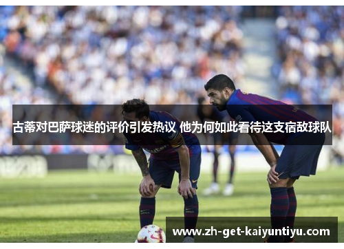 古蒂对巴萨球迷的评价引发热议 他为何如此看待这支宿敌球队 古蒂对巴萨球迷的评价引发热议 他为何如此看待这支宿敌球队