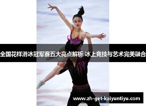 全国花样滑冰冠军赛五大亮点解析 冰上竞技与艺术完美融合 全国花样滑冰冠军赛五大亮点解析 冰上竞技与艺术完美融合
