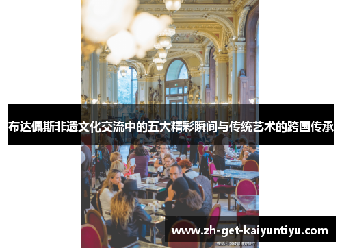 布达佩斯非遗文化交流中的五大精彩瞬间与传统艺术的跨国传承 布达佩斯非遗文化交流中的五大精彩瞬间与传统艺术的跨国传承