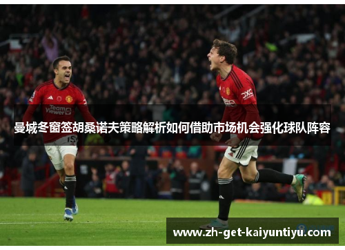 曼城冬窗签胡桑诺夫策略解析如何借助市场机会强化球队阵容 曼城冬窗签胡桑诺夫策略解析如何借助市场机会强化球队阵容