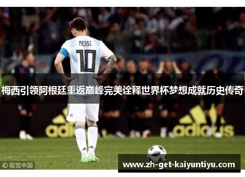 梅西引领阿根廷重返巅峰完美诠释世界杯梦想成就历史传奇 梅西引领阿根廷重返巅峰完美诠释世界杯梦想成就历史传奇