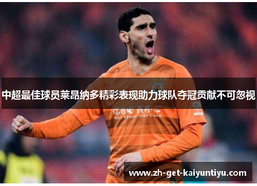 中超最佳球员莱昂纳多精彩表现助力球队夺冠贡献不可忽视 中超最佳球员莱昂纳多精彩表现助力球队夺冠贡献不可忽视