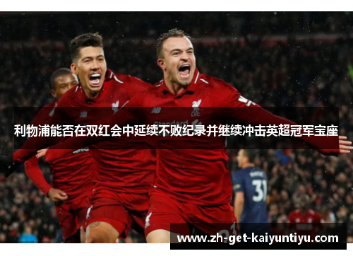 利物浦能否在双红会中延续不败纪录并继续冲击英超冠军宝座 利物浦能否在双红会中延续不败纪录并继续冲击英超冠军宝座