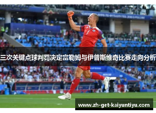 三次关键点球判罚决定富勒姆与伊普斯维奇比赛走向分析 三次关键点球判罚决定富勒姆与伊普斯维奇比赛走向分析