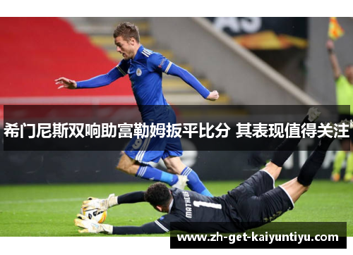 希门尼斯双响助富勒姆扳平比分 其表现值得关注 希门尼斯双响助富勒姆扳平比分 其表现值得关注