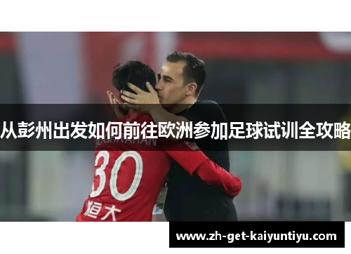 从彭州出发如何前往欧洲参加足球试训全攻略 从彭州出发如何前往欧洲参加足球试训全攻略