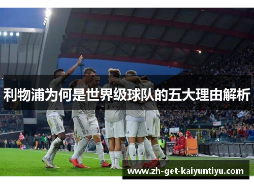 利物浦为何是世界级球队的五大理由解析 利物浦为何是世界级球队的五大理由解析
