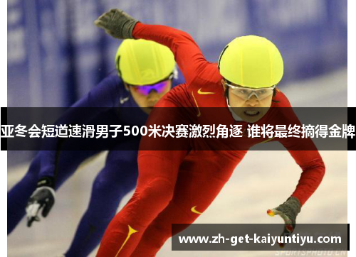 亚冬会短道速滑男子500米决赛激烈角逐 谁将最终摘得金牌 亚冬会短道速滑男子500米决赛激烈角逐 谁将最终摘得金牌