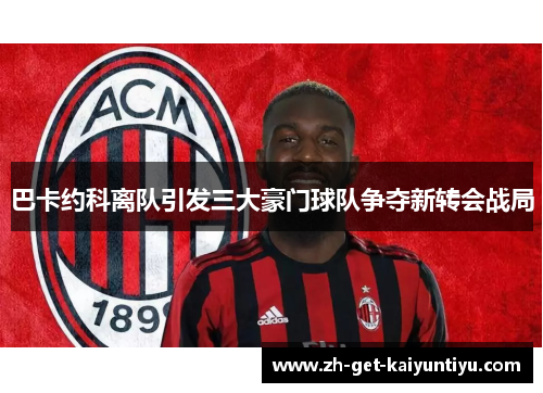 巴卡约科离队引发三大豪门球队争夺新转会战局 巴卡约科离队引发三大豪门球队争夺新转会战局