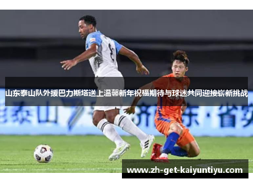 山东泰山队外援巴力斯塔送上温馨新年祝福期待与球迷共同迎接崭新挑战