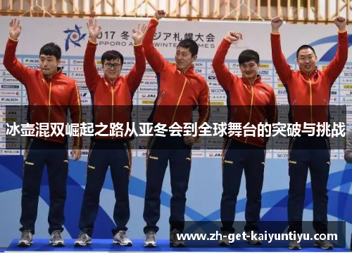 冰壶混双崛起之路从亚冬会到全球舞台的突破与挑战 冰壶混双崛起之路从亚冬会到全球舞台的突破与挑战
