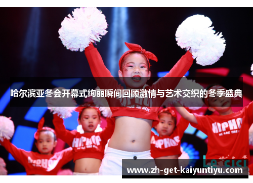 哈尔滨亚冬会开幕式绚丽瞬间回顾激情与艺术交织的冬季盛典 哈尔滨亚冬会开幕式绚丽瞬间回顾激情与艺术交织的冬季盛典