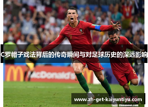 C罗帽子戏法背后的传奇瞬间与对足球历史的深远影响 C罗帽子戏法背后的传奇瞬间与对足球历史的深远影响