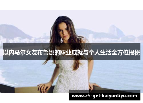 以内马尔女友布鲁娜的职业成就与个人生活全方位揭秘 以内马尔女友布鲁娜的职业成就与个人生活全方位揭秘