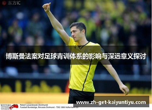 博斯曼法案对足球青训体系的影响与深远意义探讨 博斯曼法案对足球青训体系的影响与深远意义探讨