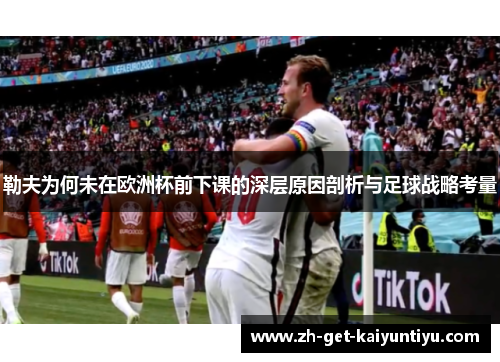 勒夫为何未在欧洲杯前下课的深层原因剖析与足球战略考量 勒夫为何未在欧洲杯前下课的深层原因剖析与足球战略考量