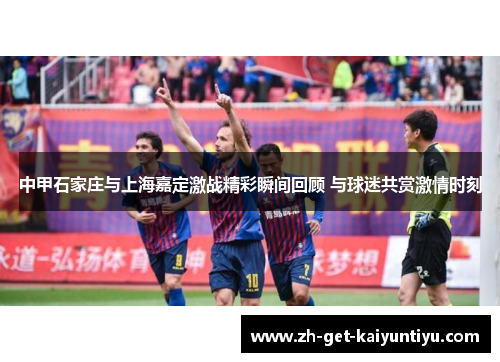 中甲石家庄与上海嘉定激战精彩瞬间回顾 与球迷共赏激情时刻 中甲石家庄与上海嘉定激战精彩瞬间回顾 与球迷共赏激情时刻