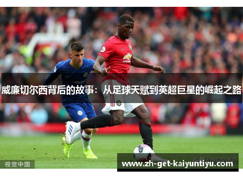 威廉切尔西背后的故事:从足球天赋到英超巨星的崛起之路 威廉切尔西背后的故事:从足球天赋到英超巨星的崛起之路