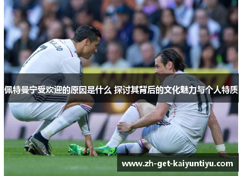 佩特曼宁受欢迎的原因是什么 探讨其背后的文化魅力与个人特质 佩特曼宁受欢迎的原因是什么 探讨其背后的文化魅力与个人特质