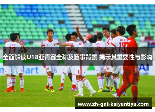 全面解读U18亚青赛全称及赛事背景 揭示其重要性与影响 全面解读U18亚青赛全称及赛事背景 揭示其重要性与影响