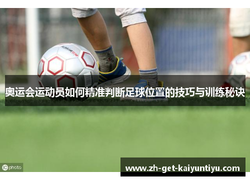 奥运会运动员如何精准判断足球位置的技巧与训练秘诀 奥运会运动员如何精准判断足球位置的技巧与训练秘诀