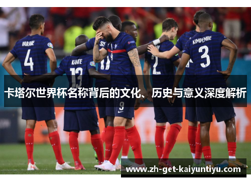 卡塔尔世界杯名称背后的文化、历史与意义深度解析 卡塔尔世界杯名称背后的文化、历史与意义深度解析