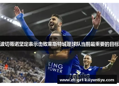 波切蒂诺坚定表示击败莱斯特城是球队当前最重要的目标 波切蒂诺坚定表示击败莱斯特城是球队当前最重要的目标