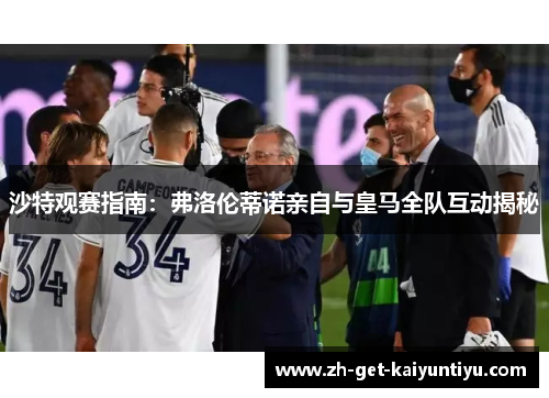 沙特观赛指南:弗洛伦蒂诺亲自与皇马全队互动揭秘 沙特观赛指南:弗洛伦蒂诺亲自与皇马全队互动揭秘