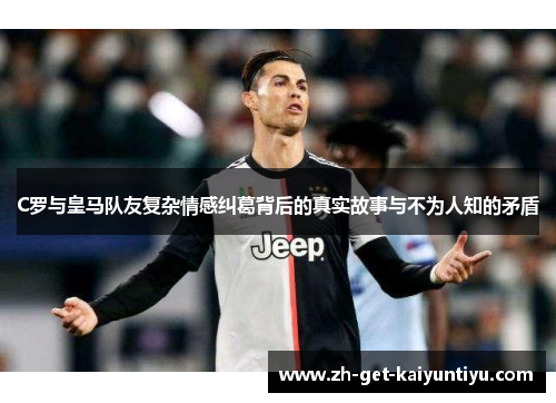 C罗与皇马队友复杂情感纠葛背后的真实故事与不为人知的矛盾 C罗与皇马队友复杂情感纠葛背后的真实故事与不为人知的矛盾