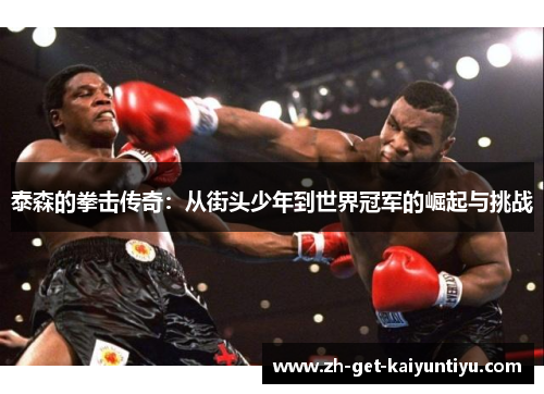 泰森的拳击传奇:从街头少年到世界冠军的崛起与挑战 泰森的拳击传奇:从街头少年到世界冠军的崛起与挑战