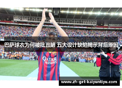 巴萨球衣为何被批丑陋 五大设计缺陷揭示背后原因 巴萨球衣为何被批丑陋 五大设计缺陷揭示背后原因