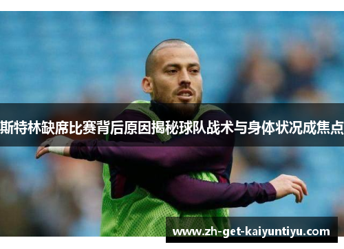 斯特林缺席比赛背后原因揭秘球队战术与身体状况成焦点 斯特林缺席比赛背后原因揭秘球队战术与身体状况成焦点