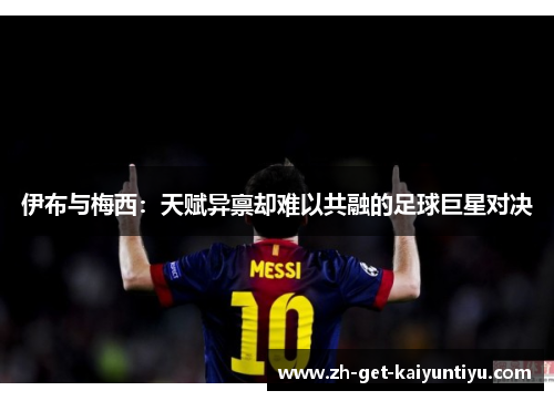 伊布与梅西:天赋异禀却难以共融的足球巨星对决 伊布与梅西:天赋异禀却难以共融的足球巨星对决
